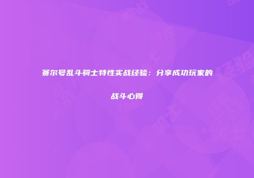 赛尔号乱斗骑士特性实战经验：分享成功玩家的战斗心得