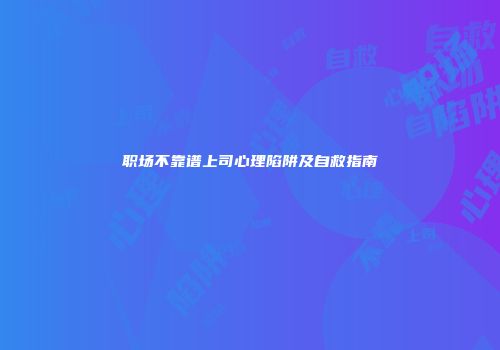 职场不靠谱上司心理陷阱及自救指南