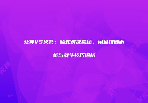 死神VS火影：晓蛇对决揭秘，角色技能解析与战斗技巧探析