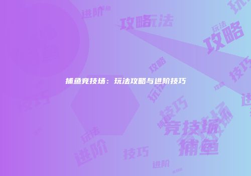 捕鱼竞技场：玩法攻略与进阶技巧