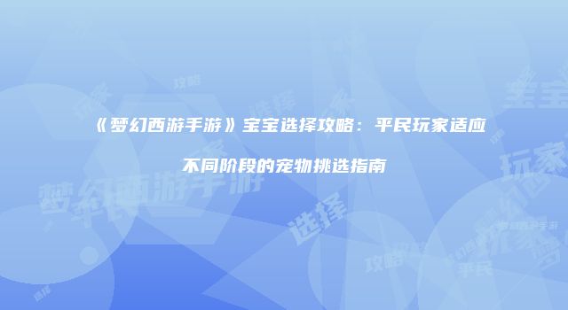 《梦幻西游手游》宝宝选择攻略：平民玩家适应不同阶段的宠物挑选指南