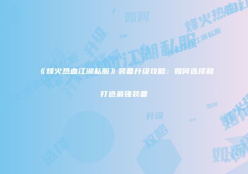 《烽火热血江湖私服》装备升级攻略：如何选择和打造最强装备