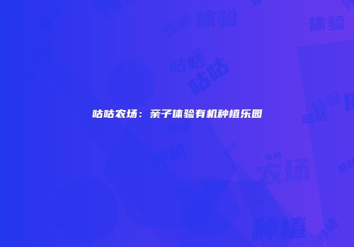 咕咕农场：亲子体验有机种植乐园