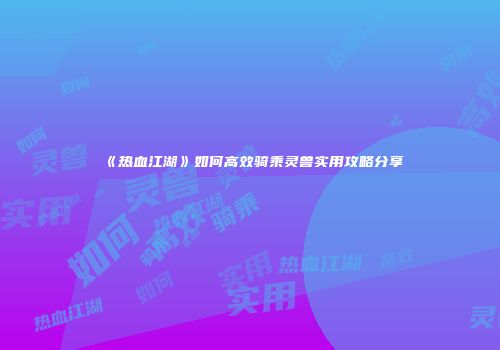 《热血江湖》如何高效骑乘灵兽实用攻略分享