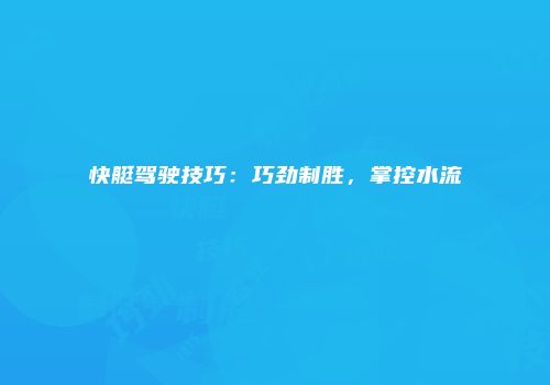 快艇驾驶技巧：巧劲制胜，掌控水流