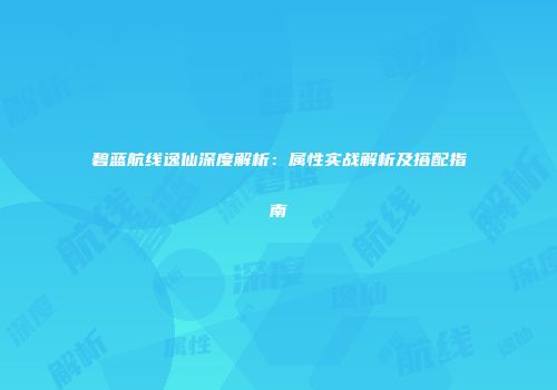 碧蓝航线逸仙深度解析：属性实战解析及搭配指南