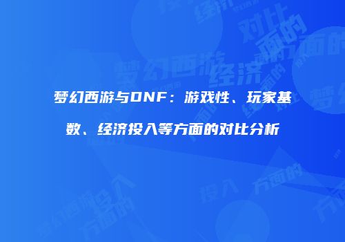 梦幻西游与DNF：游戏性、玩家基数、经济投入等方面的对比分析