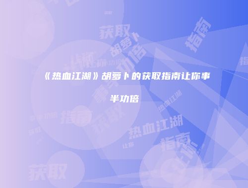 《热血江湖》胡萝卜的获取指南让你事半功倍