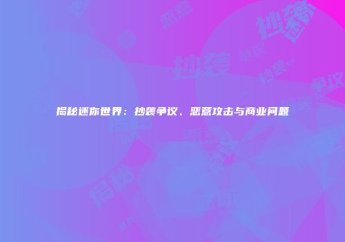 揭秘迷你世界：抄袭争议、恶意攻击与商业问题