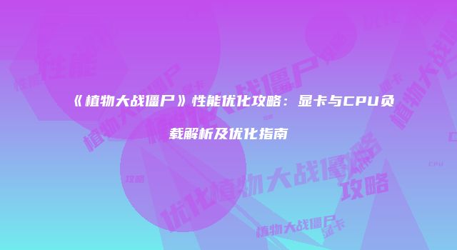 《植物大战僵尸》性能优化攻略：显卡与CPU负载解析及优化指南