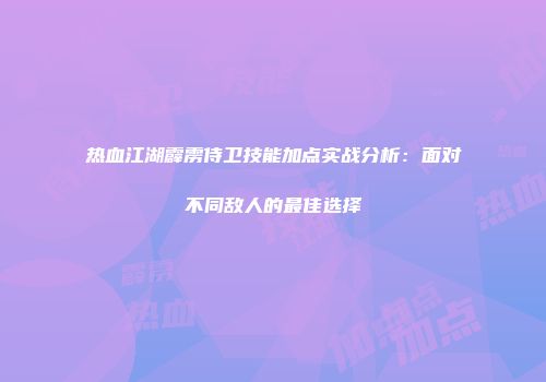 热血江湖霹雳侍卫技能加点实战分析：面对不同敌人的最佳选择