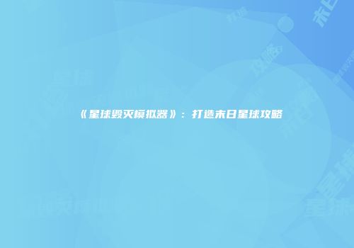 《星球毁灭模拟器》：打造末日星球攻略