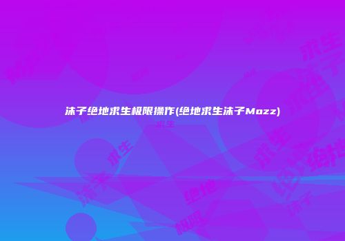 沫子绝地求生极限操作(绝地求生沫子Mozz)