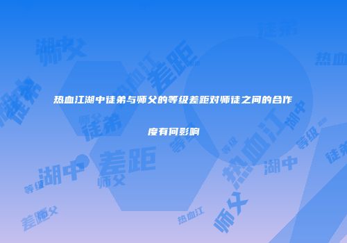 热血江湖中徒弟与师父的等级差距对师徒之间的合作度有何影响