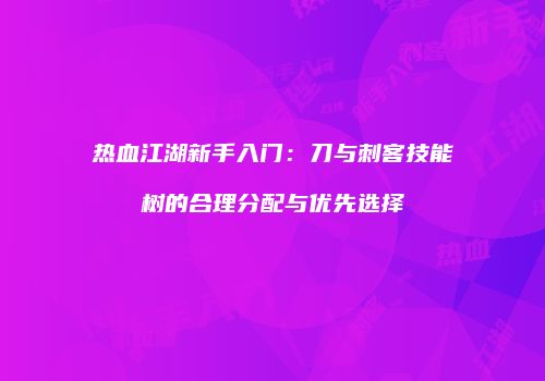 热血江湖新手入门：刀与刺客技能树的合理分配与优先选择