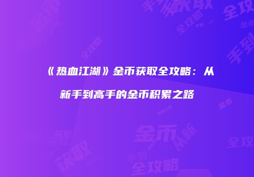 《热血江湖》金币获取全攻略:从新手到高手的金币积累之路