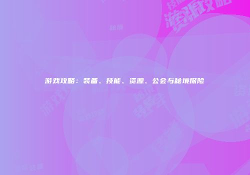游戏攻略：装备、技能、资源、公会与秘境探险
