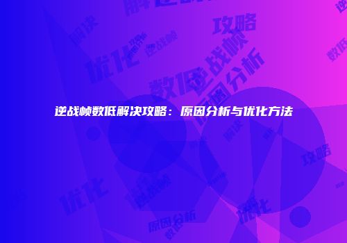 逆战帧数低解决攻略：原因分析与优化方法