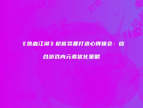 《热血江湖》枪客装备打造心得体会：结合游戏内元素优化策略