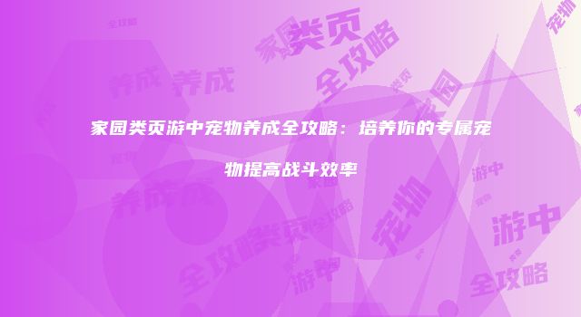 家园类页游中宠物养成全攻略：培养你的专属宠物提高战斗效率