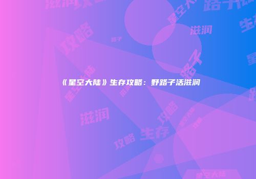 《星空大陆》生存攻略：野路子活滋润