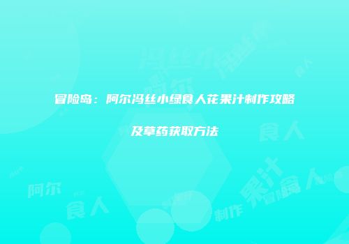 冒险岛：阿尔冯丝小绿食人花果汁制作攻略及草药获取方法