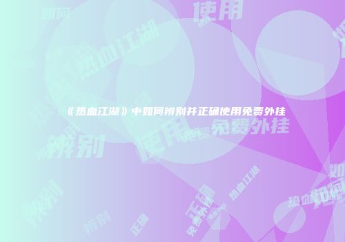 《热血江湖》中如何辨别并正确使用免费外挂