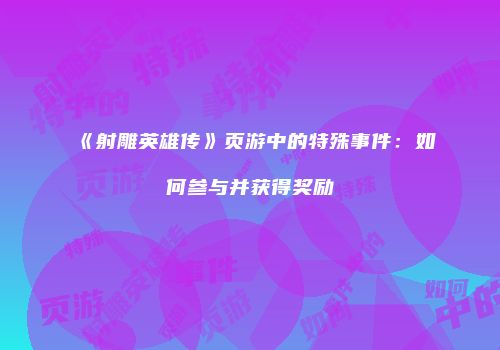 《射雕英雄传》页游中的特殊事件：如何参与并获得奖励