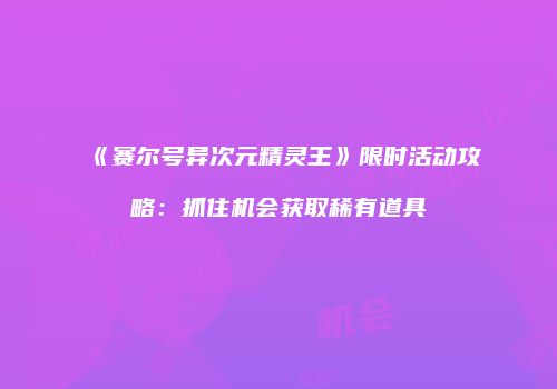 《赛尔号异次元精灵王》限时活动攻略：抓住机会获取稀有道具