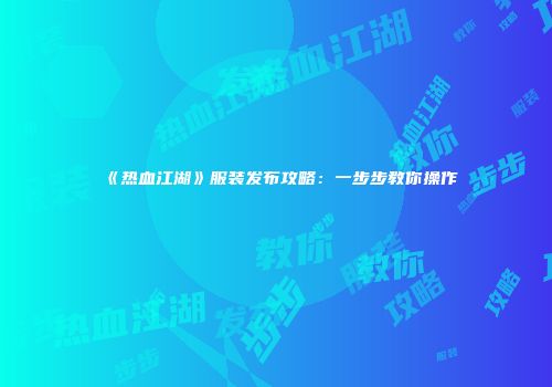 《热血江湖》服装发布攻略：一步步教你操作