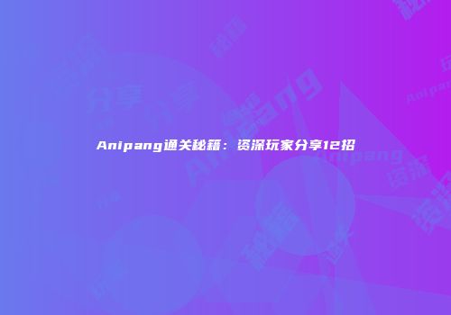 Anipang通关秘籍：资深玩家分享12招