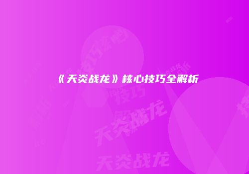 《天炎战龙》核心技巧全解析
