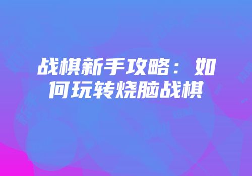 战棋新手攻略：如何玩转烧脑战棋