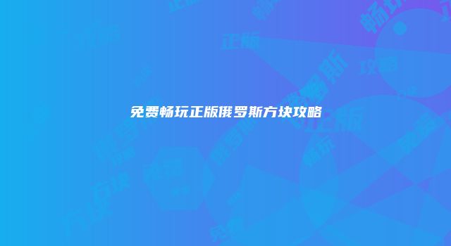 免费畅玩正版俄罗斯方块攻略