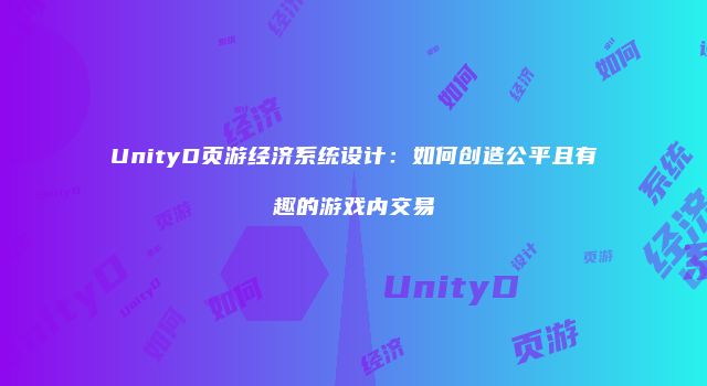 UnityD页游经济系统设计：如何创造公平且有趣的游戏内交易