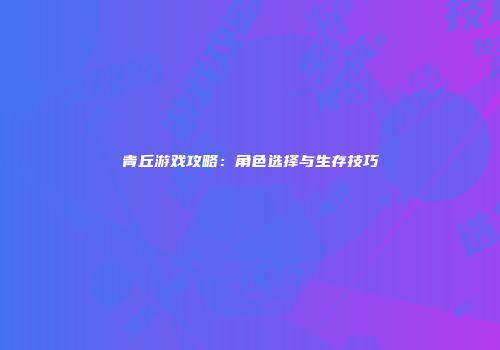 青丘游戏攻略：角色选择与生存技巧