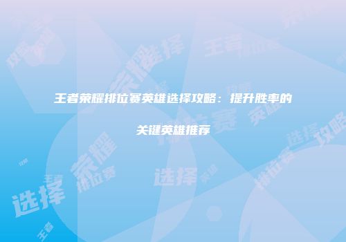 王者荣耀排位赛英雄选择攻略：提升胜率的关键英雄推荐
