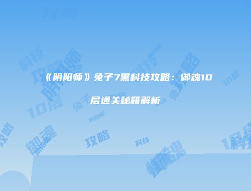 《阴阳师》兔子7黑科技攻略：御魂10层通关秘籍解析