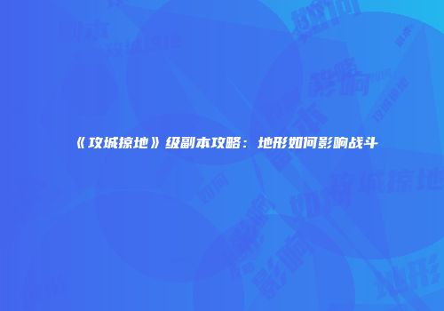 《攻城掠地》级副本攻略：地形如何影响战斗