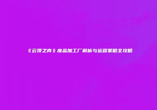 《云顶之弈》废品加工厂解析与运营策略全攻略