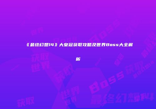 《最终幻想14》大皇冠获取攻略及世界Boss大全解析