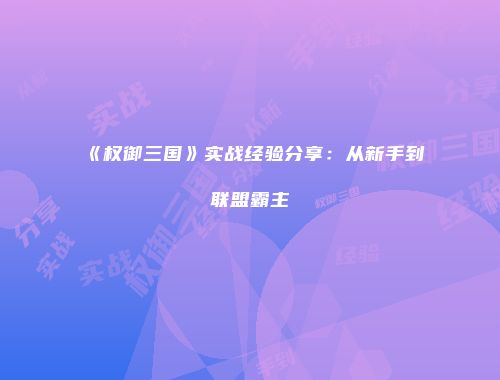 《权御三国》实战经验分享：从新手到联盟霸主