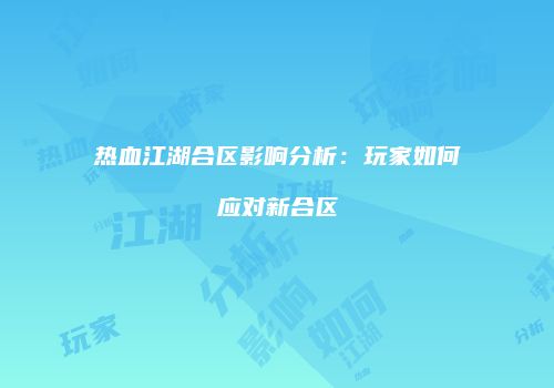 热血江湖合区影响分析：玩家如何应对新合区
