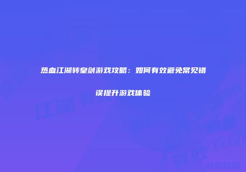 热血江湖转皇剑游戏攻略：如何有效避免常见错误提升游戏体验