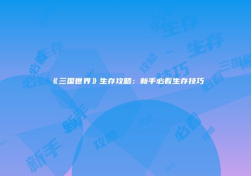 《三国世界》生存攻略：新手必看生存技巧