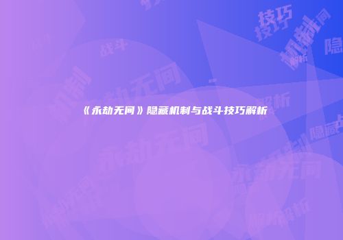《永劫无间》隐藏机制与战斗技巧解析