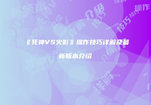 《死神VS火影》操作技巧详解及最新版本介绍