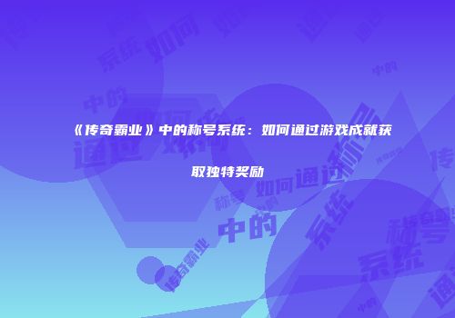 《传奇霸业》中的称号系统：如何通过游戏成就获取独特奖励