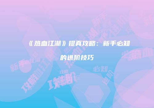 《热血江湖》提真攻略：新手必知的进阶技巧