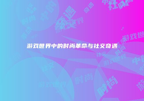游戏世界中的时尚革命与社交奇遇